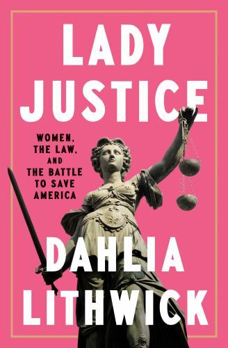 Lady Justice: Women, the Law, and the Battle to Save America, Lithwick, Dahlia,